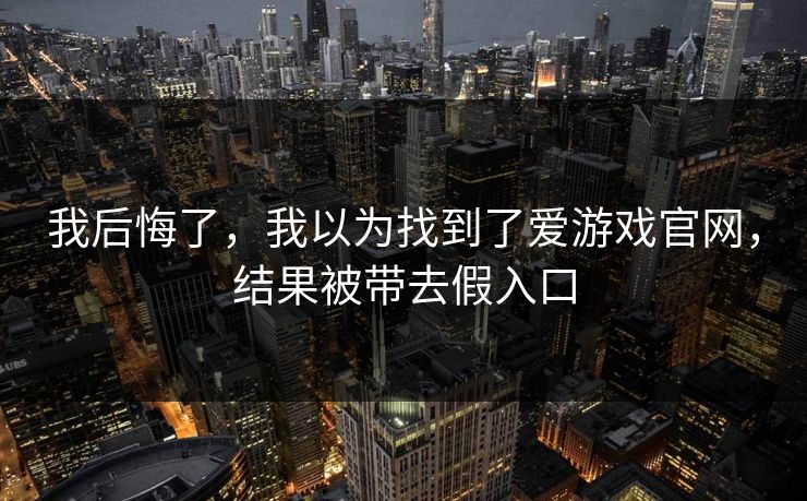 我后悔了，我以为找到了爱游戏官网，结果被带去假入口