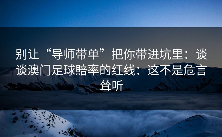 别让“导师带单”把你带进坑里：谈谈澳门足球賠率的红线：这不是危言耸听