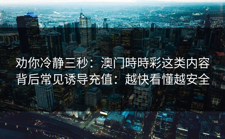 劝你冷静三秒：澳门時時彩这类内容背后常见诱导充值：越快看懂越安全