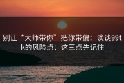 别让“大师带你”把你带偏：谈谈99tk的风险点：这三点先记住