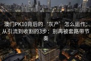 澳门PK10背后的‘灰产’怎么运作：从引流到收割的3步：别再被套路带节奏