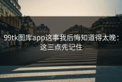 99tk图库app这事我后悔知道得太晚：这三点先记住
