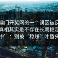 关于澳门开奖网的一个误区被反复传播：真相其实是不存在长期稳定‘必中’：别被‘稳赚’冲昏头