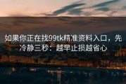 如果你正在找99tk精准资料入口，先冷静三秒：越早止损越省心