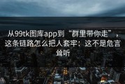 从99tk图库app到“群里带你走”，这条链路怎么把人套牢：这不是危言耸听