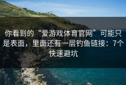你看到的“爱游戏体育官网”可能只是表面，里面还有一层钓鱼链接：7个快速避坑