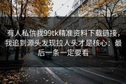 有人私信我99tk精准资料下载链接，我追到源头发现拉人头才是核心：最后一条一定要看