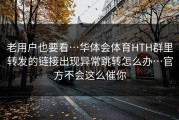 老用户也要看…华体会体育HTH群里转发的链接出现异常跳转怎么办…官方不会这么催你