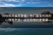 99tk相关骗局复盘：他们最爱利用的心理是贪念：这比你想的更重要