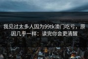 我见过太多人因为99tk澳门吃亏，原因几乎一样：读完你会更清醒