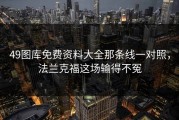 49图库免费资料大全那条线一对照，法兰克福这场输得不冤