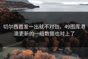 切尔西首发一出就不对劲，49图库港澳更新的一组数据也对上了