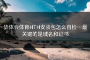 华体会体育HTH安装包怎么自检…最关键的是域名和证书