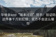 华体会app“版本过旧”提示：验证码这件事千万别犯错：官方不会这么催你