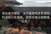我本来不想说：关于爱游戏体育官网的虚假公告套路，我把关键证据整理出来了