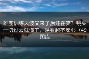 雄鹿训练风波又来了后还在笑？镜头一切过去就懂了，越看越不安心（49图库
