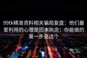 99tk精准资料相关骗局复盘：他们最爱利用的心理是回本执念：你能做的第一步是这个