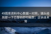 49图库资料中心数据一对照，镜头给到那一下巴黎的即时指数，这锅谁来背