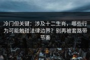 冷门但关键：涉及十二生肖，哪些行为可能触碰法律边界？别再被套路带节奏