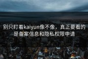 别只盯着kaiyun像不像，真正要看的是备案信息和隐私权限申请