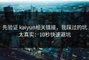 先验证 kaiyun相关链接，我踩过的坑太真实：10秒快速避坑