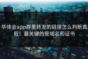 华体会app群里转发的链接怎么判断真假！最关键的是域名和证书