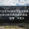 澳门六合彩3分相关页面突然换域名？这往往是切换到更隐蔽的通道：别被‘稳赚’冲昏头