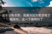 说实话有点慌：我差点因为爱游戏下载踩坑，这一下我明白了