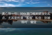 真心劝一句：99tk澳门相关链接别乱点，尤其是所谓‘客服’私信：别被‘限时’催促