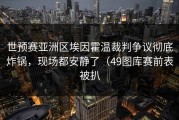 世预赛亚洲区埃因霍温裁判争议彻底炸锅，现场都安静了（49图库赛前表被扒