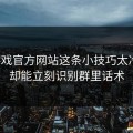 爱游戏官方网站这条小技巧太冷门，却能立刻识别群里话术