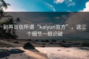别再盲信所谓“kaiyun官方”，这三个细节一眼识破
