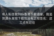有人私信我99tk香港下载链接，我追到源头发现下载包没有正规签名：这三点先记住