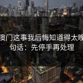 99tk澳门这事我后悔知道得太晚：一句话：先停手再处理
