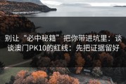 别让“必中秘籍”把你带进坑里：谈谈澳门PK10的红线：先把证据留好