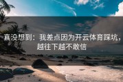 真没想到：我差点因为开云体育踩坑，越往下越不敢信