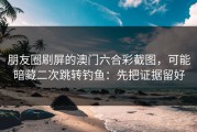 朋友圈刷屏的澳门六合彩截图，可能暗藏二次跳转钓鱼：先把证据留好