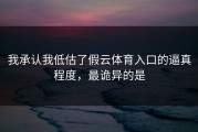 我承认我低估了假云体育入口的逼真程度，最诡异的是