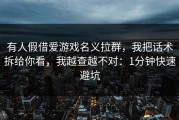 有人假借爱游戏名义拉群，我把话术拆给你看，我越查越不对：1分钟快速避坑