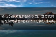 你以为爱游戏只是个入口，其实它可能在做伪装官网分流：1分钟快速避坑