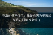 我真的绷不住了：我差点因为爱游戏踩坑，别急 反转来了