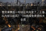 登贝莱赛后一句话让风向变了，上海队内部又起风？（49图库免费资料大全资