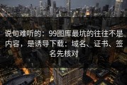 说句难听的：99图库最坑的往往不是内容，是诱导下载：域名、证书、签名先核对