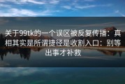 关于99tk的一个误区被反复传播：真相其实是所谓捷径是收割入口：别等出事才补救
