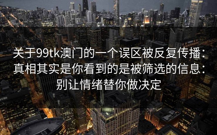 关于99tk澳门的一个误区被反复传播：真相其实是你看到的是被筛选的信息：别让情绪替你做决定