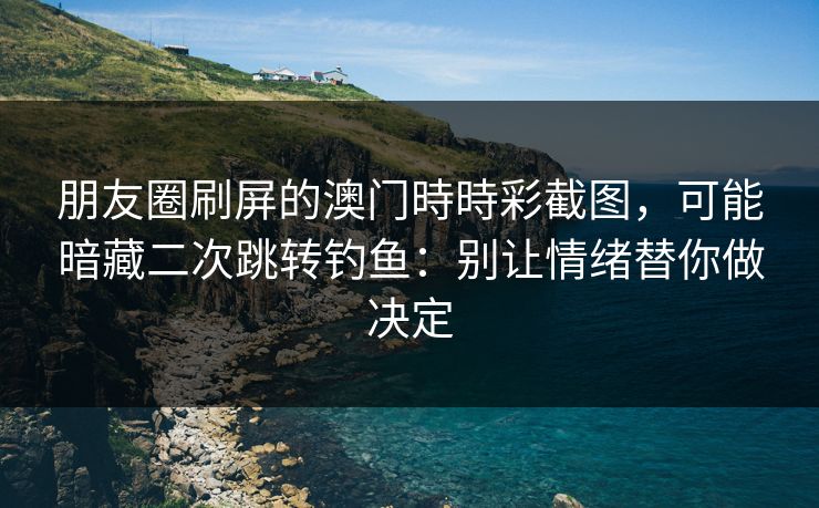 朋友圈刷屏的澳门時時彩截图，可能暗藏二次跳转钓鱼：别让情绪替你做决定