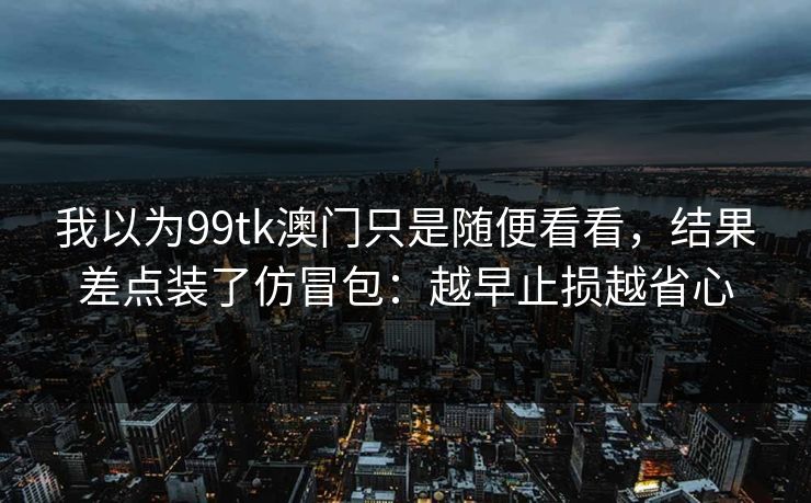 我以为99tk澳门只是随便看看，结果差点装了仿冒包：越早止损越省心