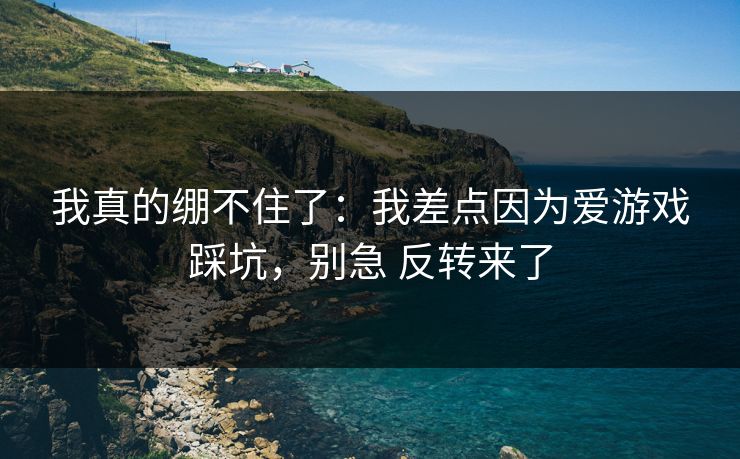 我真的绷不住了：我差点因为爱游戏踩坑，别急 反转来了