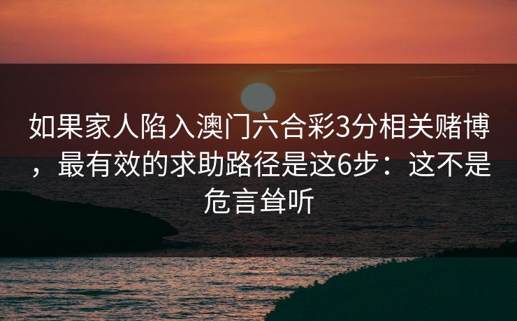 如果家人陷入澳门六合彩3分相关赌博，最有效的求助路径是这6步：这不是危言耸听