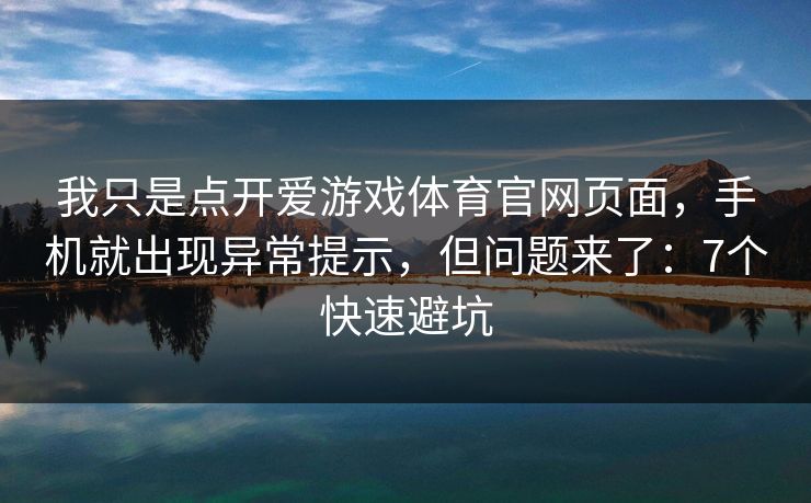 我只是点开爱游戏体育官网页面，手机就出现异常提示，但问题来了：7个快速避坑